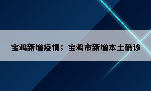 宝鸡新增疫情；宝鸡市新增本土确诊