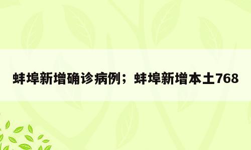 蚌埠新增确诊病例；蚌埠新增本土768
