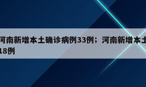 河南新增本土确诊病例33例；河南新增本土18例