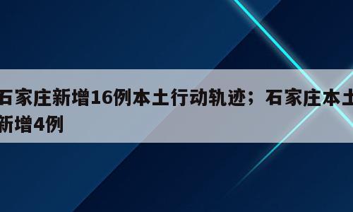 石家庄新增16例本土行动轨迹；石家庄本土新增4例