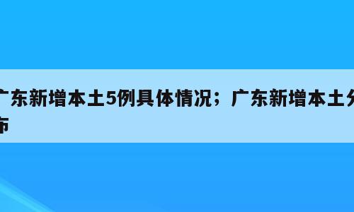 广东新增本土5例具体情况；广东新增本土分布