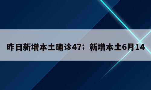 昨日新增本土确诊47；新增本土6月14