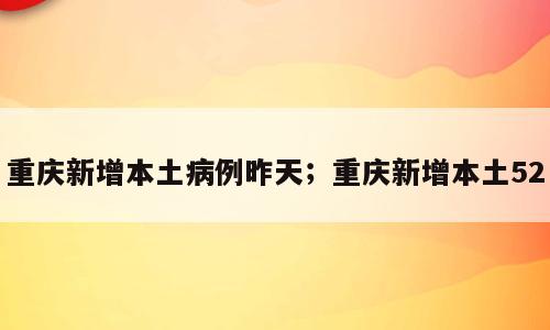 重庆新增本土病例昨天；重庆新增本土52