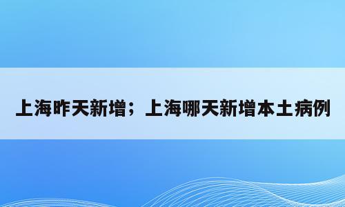 上海昨天新增；上海哪天新增本土病例