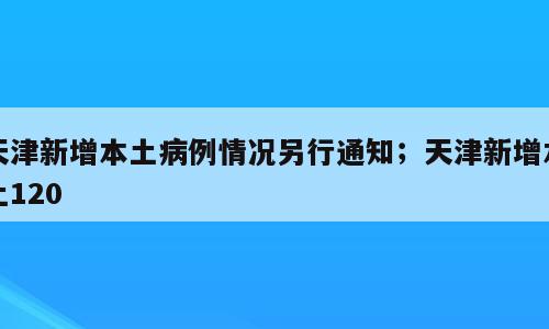 天津新增本土病例情况另行通知；天津新增本土120
