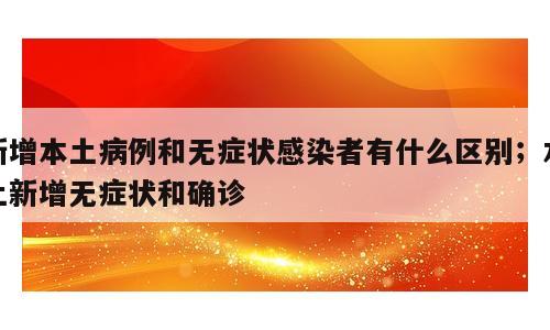 新增本土病例和无症状感染者有什么区别；本土新增无症状和确诊
