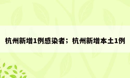 杭州新增1例感染者；杭州新增本土1例