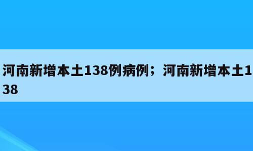 河南新增本土138例病例；河南新增本土138