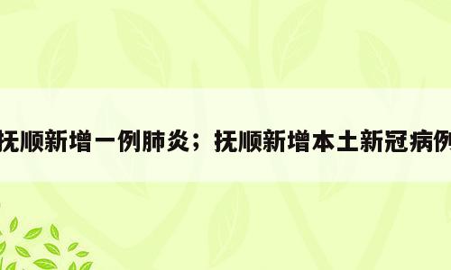 抚顺新增一例肺炎；抚顺新增本土新冠病例