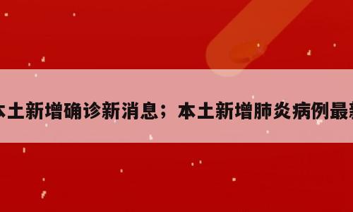本土新增确诊新消息；本土新增肺炎病例最新