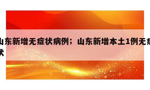 山东新增无症状病例；山东新增本土1例无症状