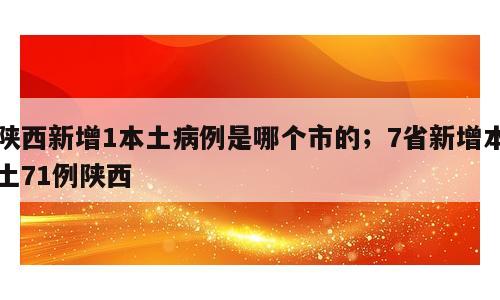 陕西新增1本土病例是哪个市的；7省新增本土71例陕西