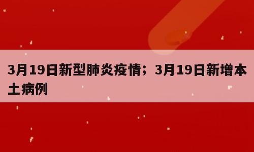 3月19日新型肺炎疫情；3月19日新增本土病例