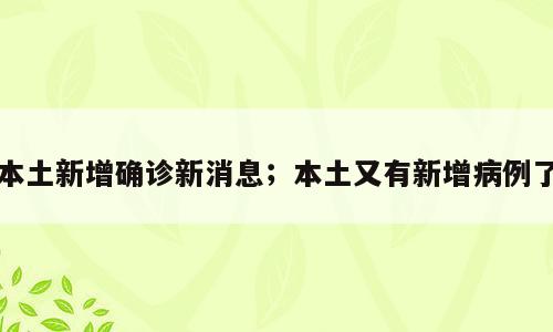 本土新增确诊新消息；本土又有新增病例了