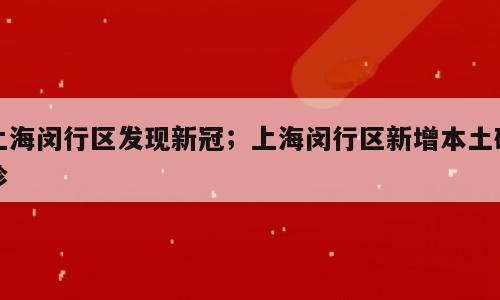 上海闵行区发现新冠；上海闵行区新增本土确诊