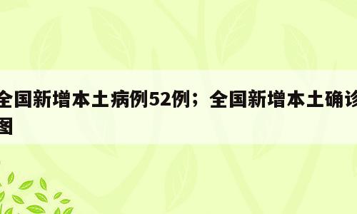全国新增本土病例52例；全国新增本土确诊图