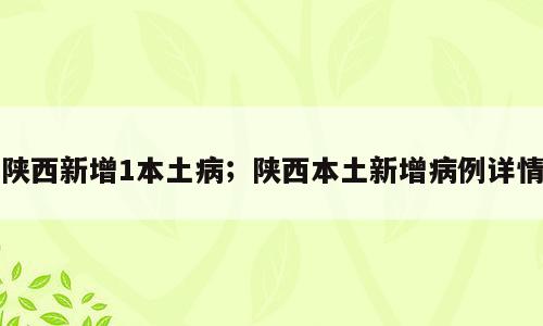陕西新增1本土病；陕西本土新增病例详情