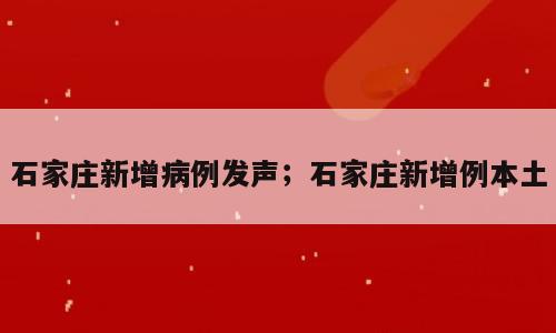 石家庄新增病例发声；石家庄新增例本土