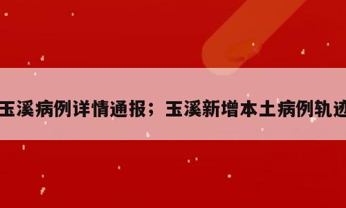 玉溪病例详情通报；玉溪新增本土病例轨迹