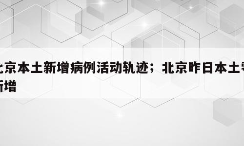 北京本土新增病例活动轨迹；北京昨日本土零新增