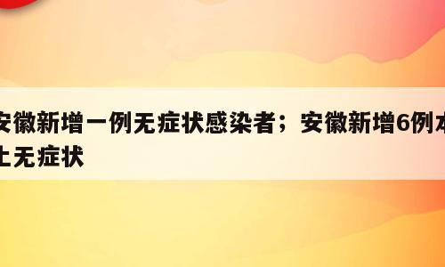 安徽新增一例无症状感染者；安徽新增6例本土无症状