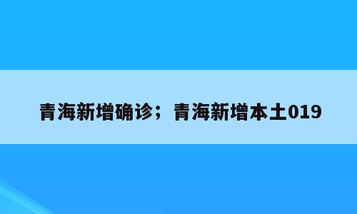 青海新增确诊；青海新增本土019
