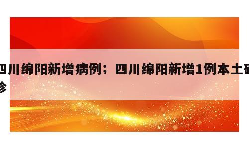 四川绵阳新增病例；四川绵阳新增1例本土确诊