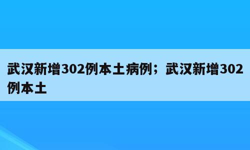 武汉新增302例本土病例；武汉新增302例本土