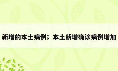 新增的本土病例；本土新增确诊病例增加