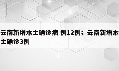 云南新增本土确诊病 例12例；云南新增本土确诊3例