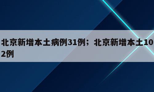 北京新增本土病例31例；北京新增本土102例