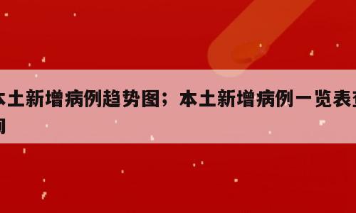 本土新增病例趋势图；本土新增病例一览表查询