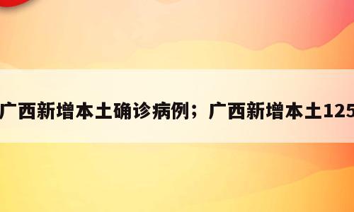 广西新增本土确诊病例；广西新增本土125