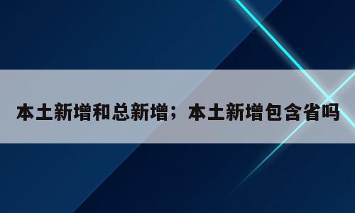 本土新增和总新增；本土新增包含省吗