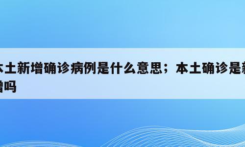 本土新增确诊病例是什么意思；本土确诊是新增吗