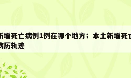 新增死亡病例1例在哪个地方；本土新增死亡病历轨迹