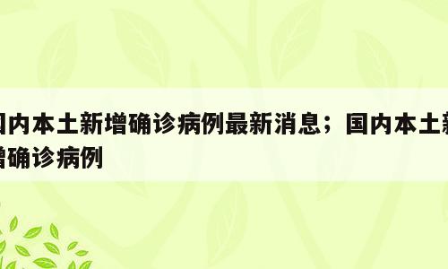 国内本土新增确诊病例最新消息；国内本土新增确诊病例