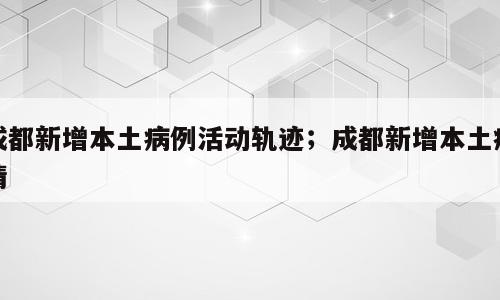 成都新增本土病例活动轨迹；成都新增本土疫情