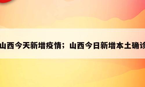 山西今天新增疫情；山西今日新增本土确诊