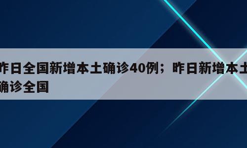 昨日全国新增本土确诊40例；昨日新增本土确诊全国