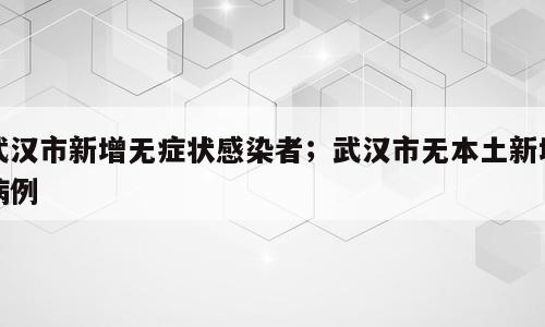 武汉市新增无症状感染者；武汉市无本土新增病例