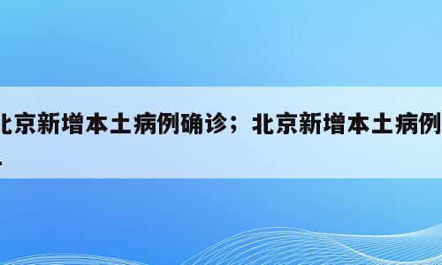 北京新增本土病例确诊；北京新增本土病例11