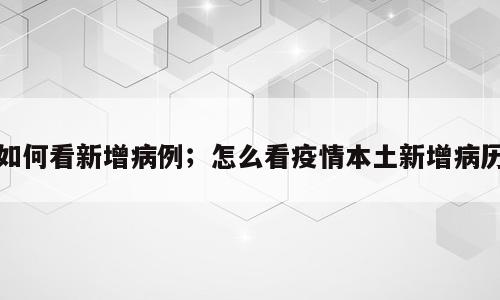 如何看新增病例；怎么看疫情本土新增病历