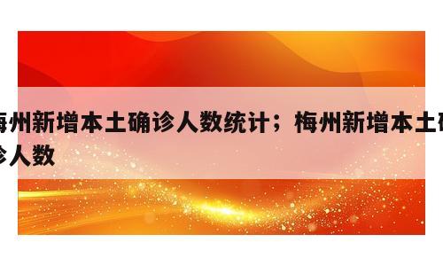 梅州新增本土确诊人数统计；梅州新增本土确诊人数