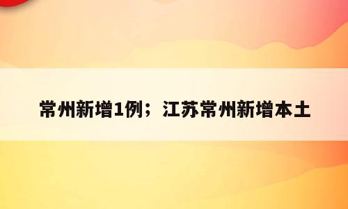 常州新增1例；江苏常州新增本土