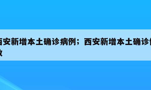 西安新增本土确诊病例；西安新增本土确诊例数