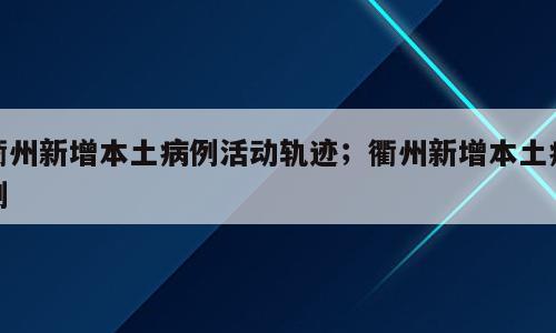 衢州新增本土病例活动轨迹；衢州新增本土病例