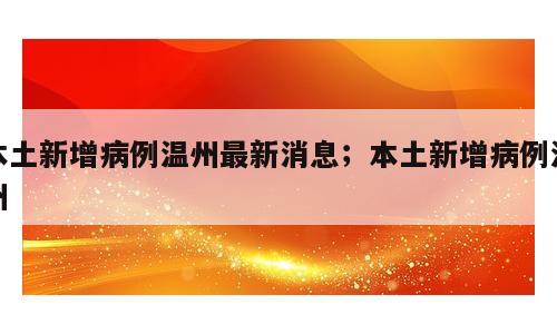 本土新增病例温州最新消息；本土新增病例温州