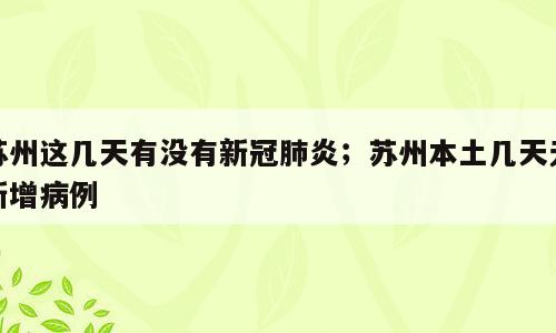 苏州这几天有没有新冠肺炎；苏州本土几天无新增病例