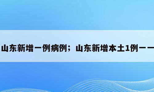 山东新增一例病例；山东新增本土1例一一